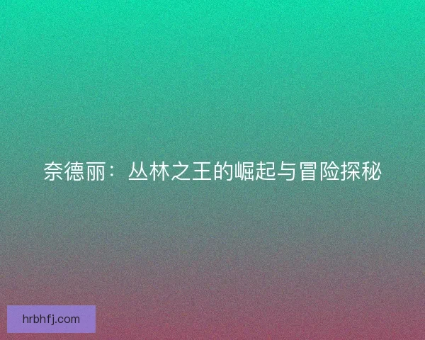 奈德丽：丛林之王的崛起与冒险探秘