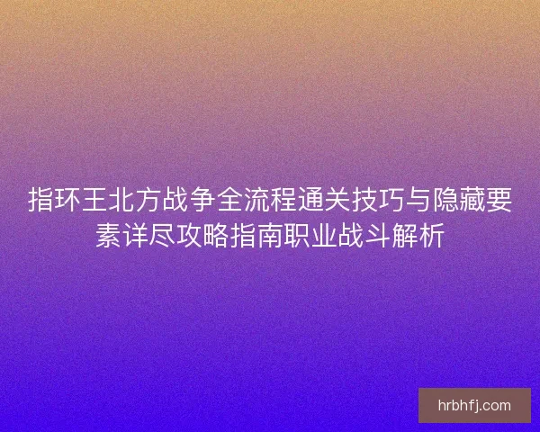 指环王北方战争全流程通关技巧与隐藏要素详尽攻略指南职业战斗解析