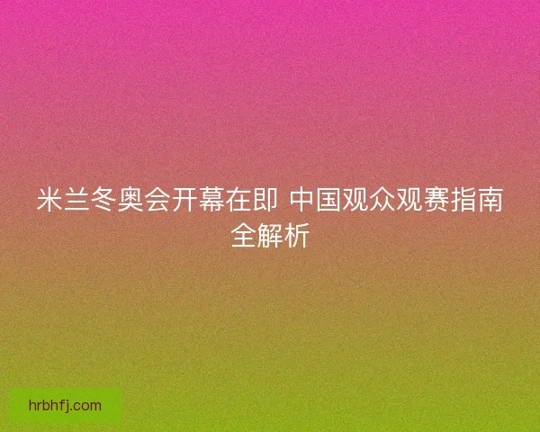 米兰冬奥会开幕在即 中国观众观赛指南全解析