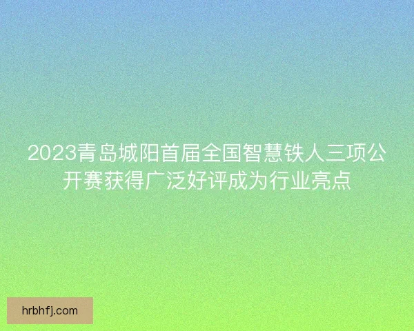 2023青岛城阳首届全国智慧铁人三项公开赛获得广泛好评成为行业亮点