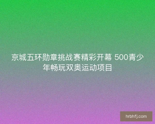 京城五环勋章挑战赛精彩开幕 500青少年畅玩双奥运动项目
